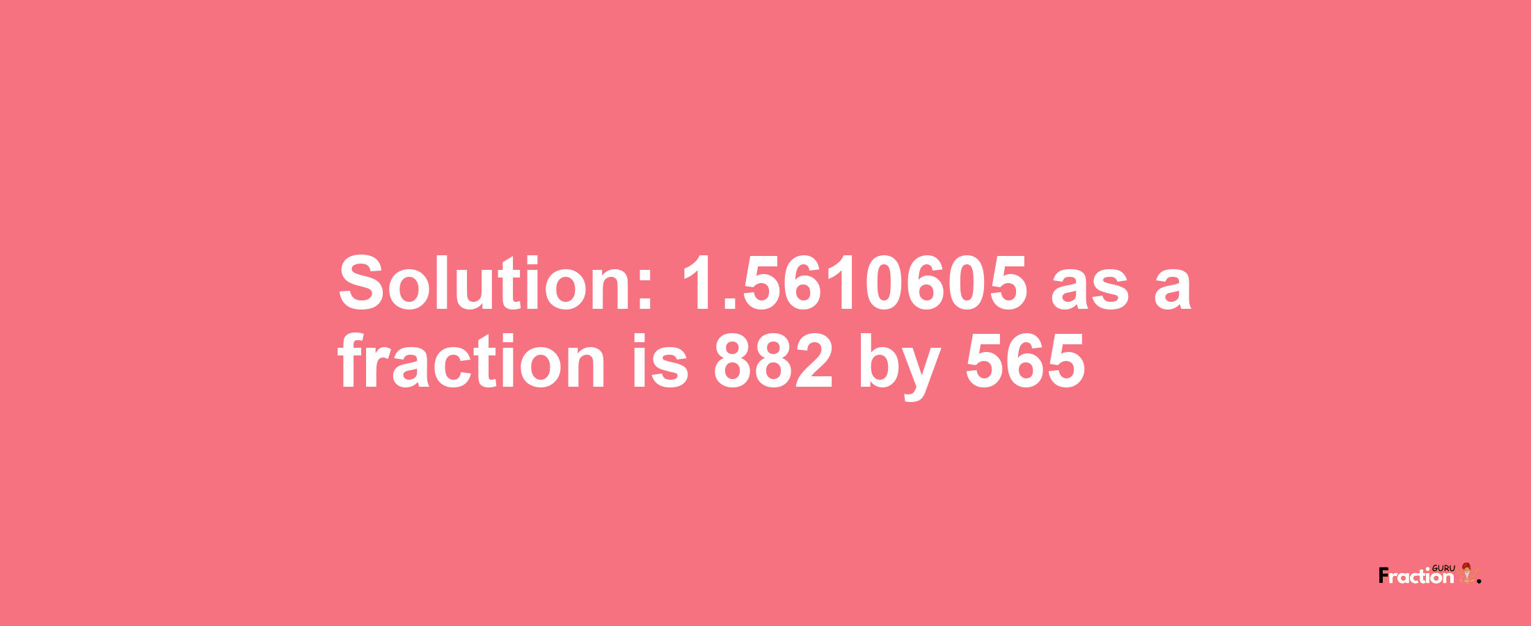 Solution:1.5610605 as a fraction is 882/565